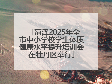 菏泽2025年全市中小学校学生体质健康水平提升培训会在牡丹区举行