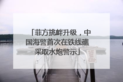 菲方挑衅升级，中国海警首次在铁线礁采取水炮警示