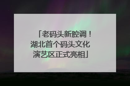 老码头新腔调！湖北首个码头文化演艺区正式亮相