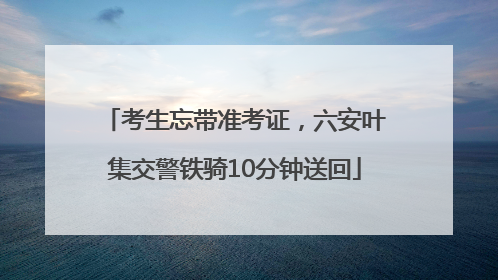 考生忘带准考证，六安叶集交警铁骑10分钟送回