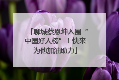 聊城蔡恩坤入围“中国好人榜”！快来为他加油助力