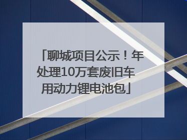 聊城项目公示！年处理10万套废旧车用动力锂电池包