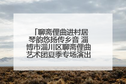 聊斋俚曲进村居 琴韵悠扬传乡音 淄博市淄川区聊斋俚曲艺术团夏季专场演出在杏园子村举行