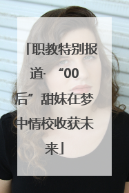 职教特别报道· “00后”甜妹在梦中情校收获未来