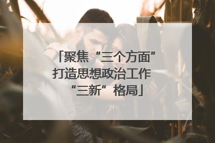 聚焦“三个方面” 打造思想政治工作“三新”格局
