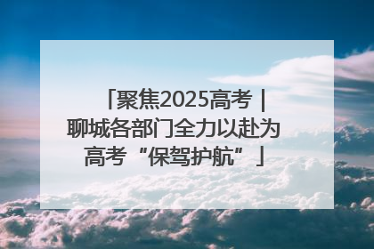 聚焦2025高考｜聊城各部门全力以赴为高考“保驾护航”