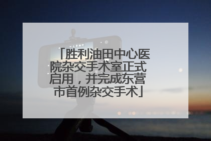 胜利油田中心医院杂交手术室正式启用，并完成东营市首例杂交手术