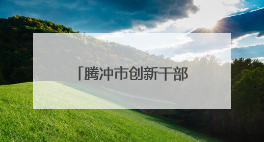 腾冲市创新干部人才流动机制