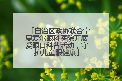 自治区政协联合宁夏爱尔眼科医院开展爱眼日科普活动，守护儿童眼健康
