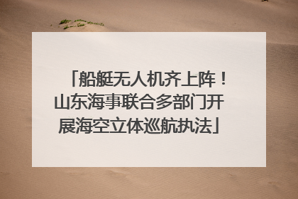 船艇无人机齐上阵！山东海事联合多部门开展海空立体巡航执法