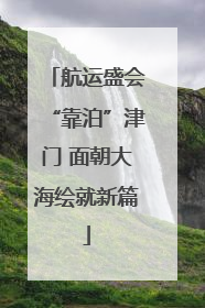 航运盛会“靠泊”津门 面朝大海绘就新篇