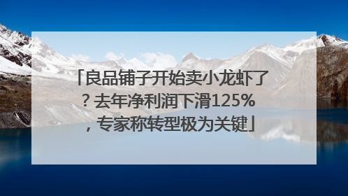 良品铺子开始卖小龙虾了？去年净利润下滑125%，专家称转型极为关键