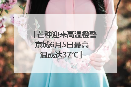 芒种迎来高温橙警 京城6月5日最高温或达37℃