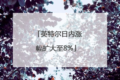 英特尔日内涨幅扩大至8%