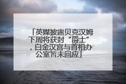 英媒披露贝克汉姆下周将获封“爵士”，白金汉宫与首相办公室暂未回应