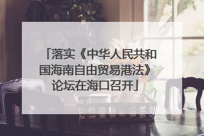 落实《中华人民共和国海南自由贸易港法》论坛在海口召开