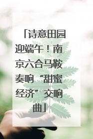 诗意田园迎端午！南京六合马鞍奏响“甜蜜经济”交响曲