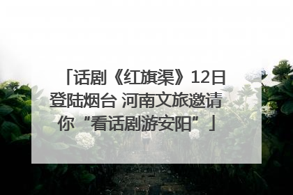 话剧《红旗渠》12日登陆烟台 河南文旅邀请你“看话剧游安阳”