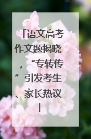 语文高考作文题揭晓，“专转传”引发考生、家长热议