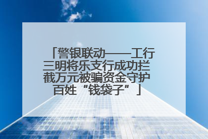 警银联动——工行三明将乐支行成功拦截万元被骗资金守护百姓“钱袋子”