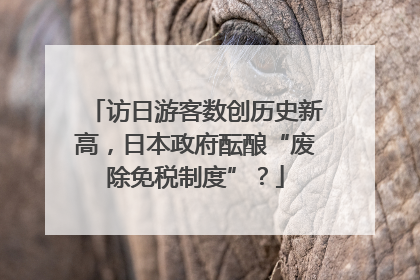 访日游客数创历史新高，日本政府酝酿“废除免税制度”？