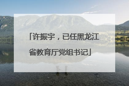 许振宇，已任黑龙江省教育厅党组书记