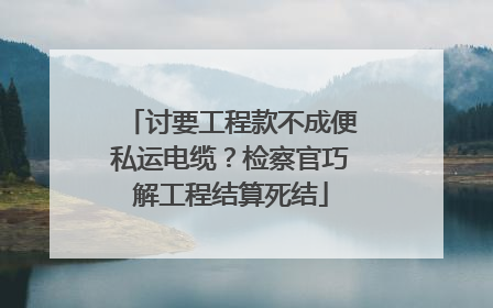 讨要工程款不成便私运电缆？检察官巧解工程结算死结