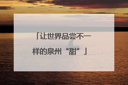 让世界品尝不一样的泉州“甜”