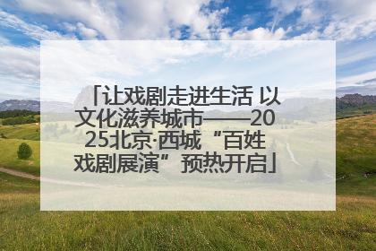 让戏剧走进生活 以文化滋养城市——2025北京·西城“百姓戏剧展演”预热开启