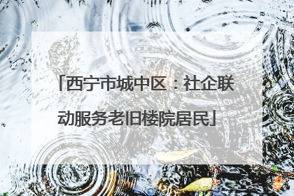 西宁市城中区：社企联动服务老旧楼院居民