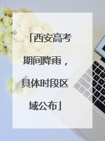 西安高考期间降雨，具体时段区域公布