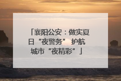 襄阳公安：做实夏日“夜警务” 护航城市“夜精彩”