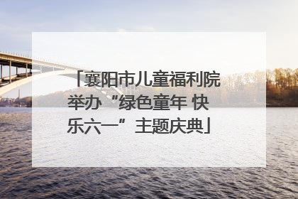 襄阳市儿童福利院举办“绿色童年 快乐六一”主题庆典