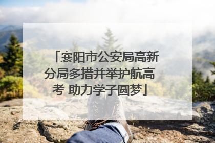 襄阳市公安局高新分局多措并举护航高考 助力学子圆梦
