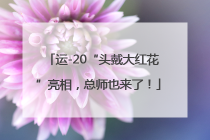 运-20“头戴大红花”亮相，总师也来了！