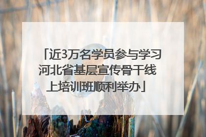 近3万名学员参与学习 河北省基层宣传骨干线上培训班顺利举办