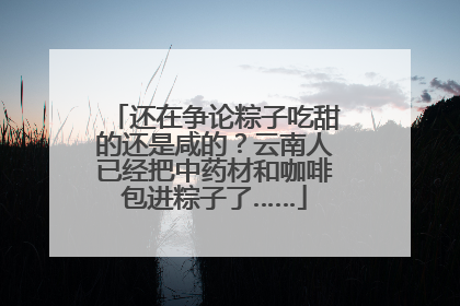还在争论粽子吃甜的还是咸的？云南人已经把中药材和咖啡包进粽子了……