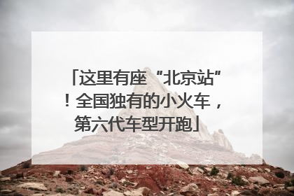 这里有座“北京站”！全国独有的小火车，第六代车型开跑