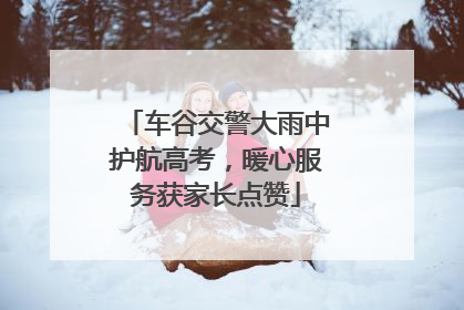 车谷交警大雨中护航高考，暖心服务获家长点赞