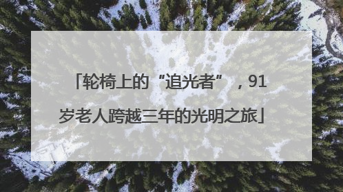 轮椅上的“追光者”，91岁老人跨越三年的光明之旅