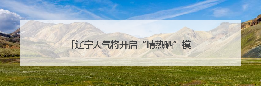 辽宁天气将开启“晴热晒”模式！周四是本周最热的一天