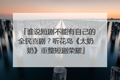 谁说短剧不能有自己的全民喜剧？听花岛《太奶奶》重整短剧荣耀