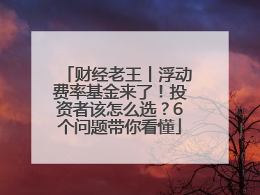 财经老王丨浮动费率基金来了！投资者该怎么选？6个问题带你看懂