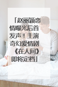 赵丽颖恋情曝光后首发声！主演奇幻爱情剧《在人间》即将定档