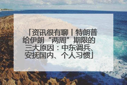 资讯很有聊丨特朗普给伊朗“两周”期限的三大原因：中东调兵、安抚国内、个人习惯