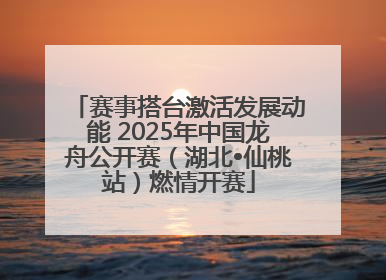 赛事搭台激活发展动能 2025年中国龙舟公开赛（湖北•仙桃站）燃情开赛