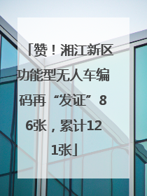 赞！湘江新区功能型无人车编码再“发证”86张，累计121张