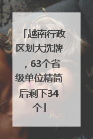 越南行政区划大洗牌，63个省级单位精简后剩下34个