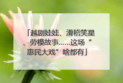 越剧娃娃、滑稽笑星、劳模故事……这场“惠民大戏”啥都有