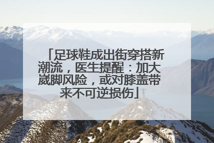 足球鞋成出街穿搭新潮流，医生提醒：加大崴脚风险，或对膝盖带来不可逆损伤